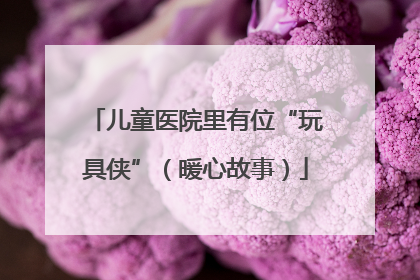儿童医院里有位“玩具侠”（暖心故事）