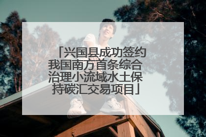 兴国县成功签约我国南方首条综合治理小流域水土保持碳汇交易项目