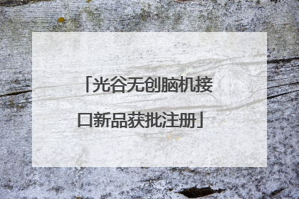 光谷无创脑机接口新品获批注册