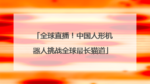 全球直播！中国人形机器人挑战全球最长猫道