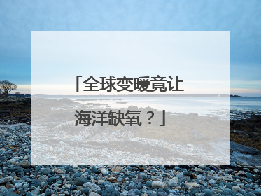 全球变暖竟让海洋缺氧？