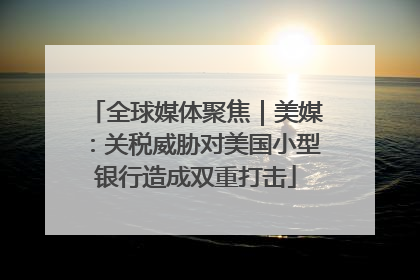 全球媒体聚焦｜美媒：关税威胁对美国小型银行造成双重打击