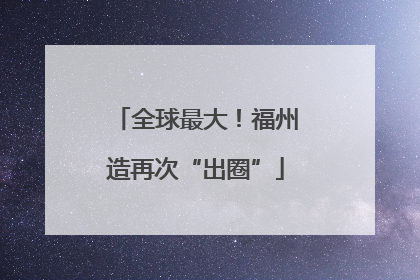 全球最大！福州造再次“出圈”