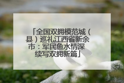 全国双拥模范城（县）巡礼江西省新余市：军民鱼水情深 续写双拥新篇