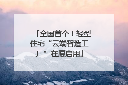 全国首个！轻型住宅“云端智造工厂”在厦启用