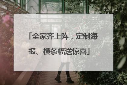 全家齐上阵，定制海报、横条幅送惊喜