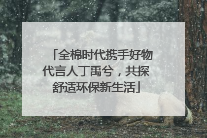 全棉时代携手好物代言人丁禹兮，共探舒适环保新生活