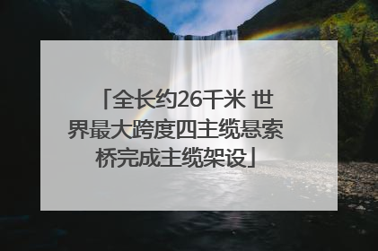 全长约26千米 世界最大跨度四主缆悬索桥完成主缆架设