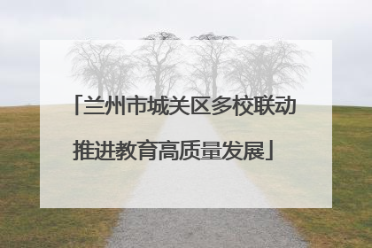 兰州市城关区多校联动推进教育高质量发展