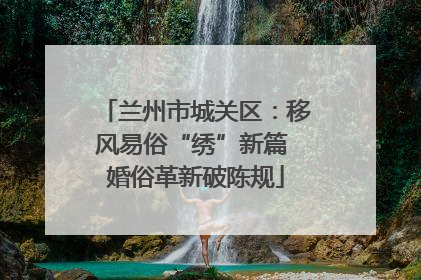 兰州市城关区：移风易俗“绣”新篇 婚俗革新破陈规