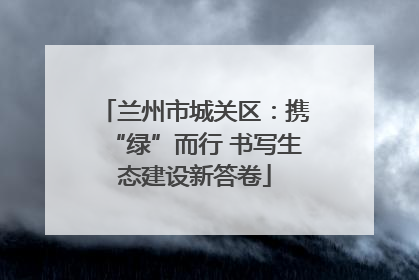 兰州市城关区：携“绿”而行 书写生态建设新答卷