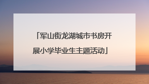 军山街龙湖城市书房开展小学毕业生主题活动