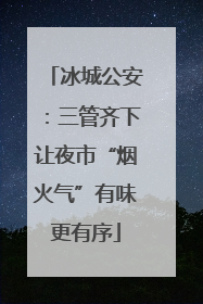 冰城公安：三管齐下让夜市“烟火气”有味更有序