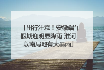 出行注意！安徽端午假期迎明显降雨 淮河以南局地有大暴雨