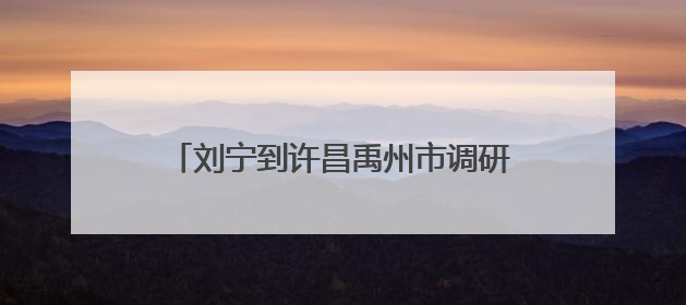 刘宁到许昌禹州市调研深入贯彻中央八项规定精神学习教育开展情况
