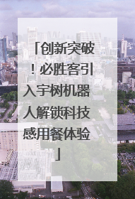 创新突破！必胜客引入宇树机器人解锁科技感用餐体验