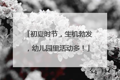 初夏时节，生机勃发，幼儿园里活动多！