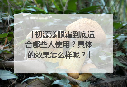 初源漾眼霜到底适合哪些人使用？具体的效果怎么样呢？
