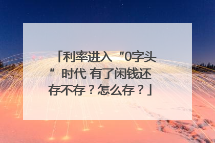 利率进入“0字头”时代 有了闲钱还存不存？怎么存？