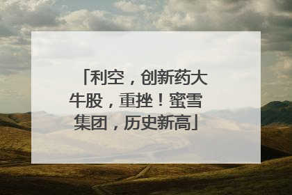 利空，创新药大牛股，重挫！蜜雪集团，历史新高
