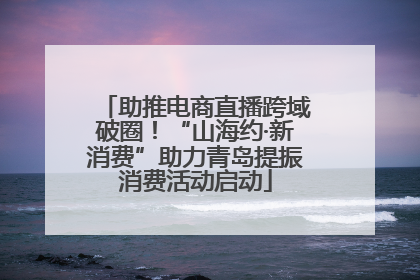 助推电商直播跨域破圈！“山海约·新消费”助力青岛提振消费活动启动