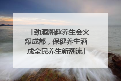 劲酒潮趣养生会火爆成都，保健养生酒成全民养生新潮流