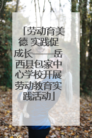 劳动育美德 实践促成长——岳西县包家中心学校开展劳动教育实践活动