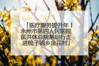 医疗服务提升年丨永州市第四人民医院医共体总院基层行走进梳子铺乡金花村