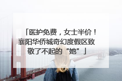 医护免费，女士半价！襄阳华侨城奇幻度假区致敬了不起的“她”