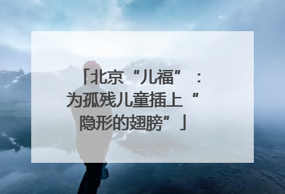 北京“儿福”：为孤残儿童插上“隐形的翅膀”