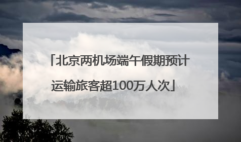 北京两机场端午假期预计运输旅客超100万人次