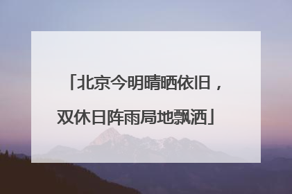 北京今明晴晒依旧，双休日阵雨局地飘洒