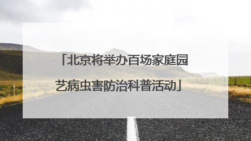 北京将举办百场家庭园艺病虫害防治科普活动