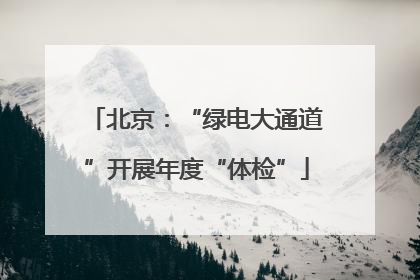 北京：“绿电大通道”开展年度“体检”