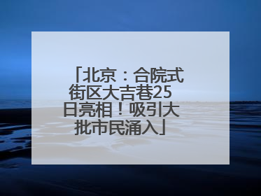 北京：合院式街区大吉巷25日亮相！吸引大批市民涌入