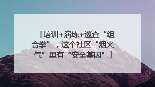 培训+演练+巡查“组合拳”，这个社区“烟火气”里有“安全基因”