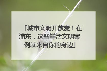 城市文明开放麦！在浦东，这些鲜活文明案例就来自你的身边
