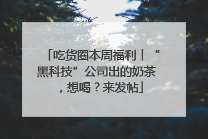 吃货圈本周福利丨“黑科技”公司出的奶茶，想喝？来发帖