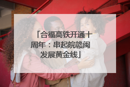 合福高铁开通十周年：串起皖赣闽发展黄金线