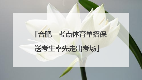 合肥一考点体育单招保送考生率先走出考场