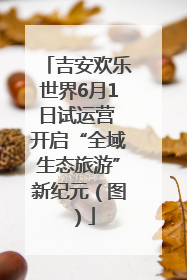 吉安欢乐世界6月1日试运营 开启“全域生态旅游”新纪元（图）