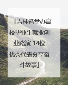 吉林省举办高校毕业生就业创业路演 14位优秀代表分享奋斗故事