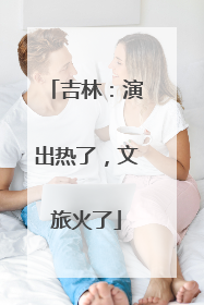吉林：演出热了，文旅火了