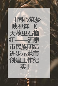 同心筑梦映祁连 飞天故里石榴红——酒泉市民族团结进步示范市创建工作纪实