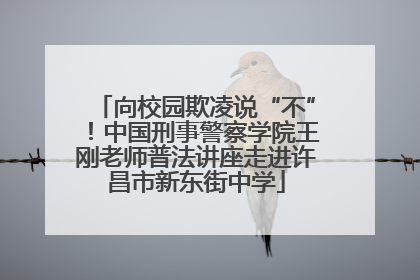 向校园欺凌说“不”！中国刑事警察学院王刚老师普法讲座走进许昌市新东街中学