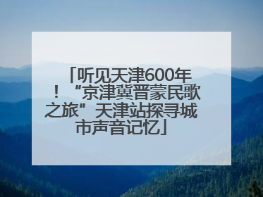 听见天津600年！“京津冀晋蒙民歌之旅”天津站探寻城市声音记忆