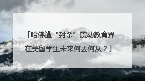 哈佛遭“封杀”震动教育界 在美留学生未来何去何从？