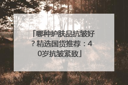 哪种护肤品抗皱好？精选国货推荐：40岁抗皱紧致