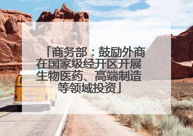 商务部：鼓励外商在国家级经开区开展生物医药、高端制造等领域投资