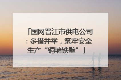国网晋江市供电公司：多措并举，筑牢安全生产“铜墙铁壁”